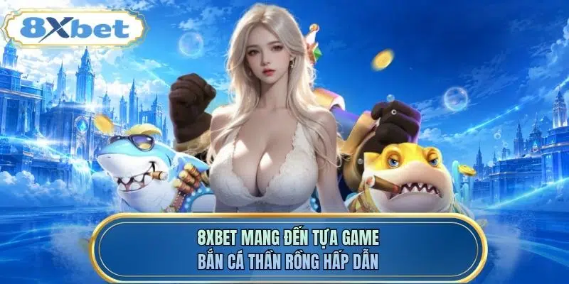 8XBET mang đến tựa game bắn cá Thần Rồng hấp dẫn